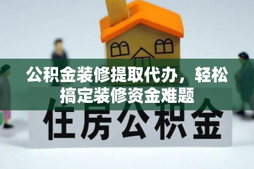 古坑公积金装修提取代办，轻松搞定装修资金难题