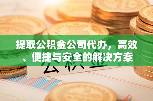古坑提取公积金公司代办，高效、便捷与安全的解决方案