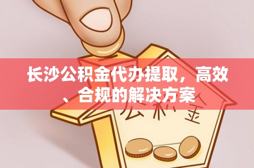 古坑长沙公积金代办提取，高效、合规的解决方案