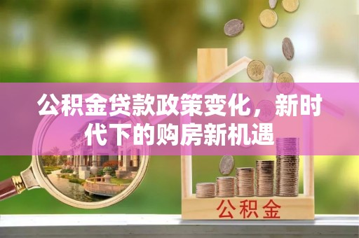 古坑公积金贷款政策变化，新时代下的购房新机遇