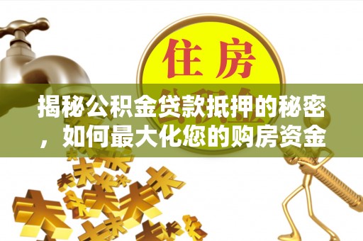 古坑揭秘公积金贷款抵押的秘密，如何最大化您的购房资金