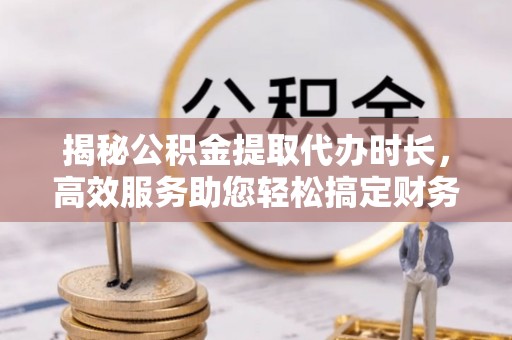 古坑揭秘公积金提取代办时长，高效服务助您轻松搞定财务规划