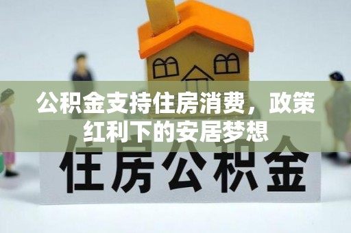 古坑公积金支持住房消费，政策红利下的安居梦想