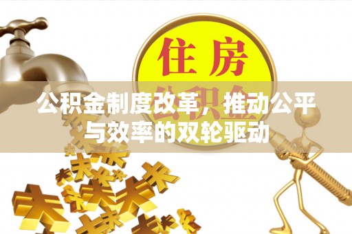 古坑公积金制度改革，推动公平与效率的双轮驱动