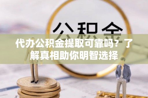 古坑代办公积金提取可靠吗？了解真相助你明智选择