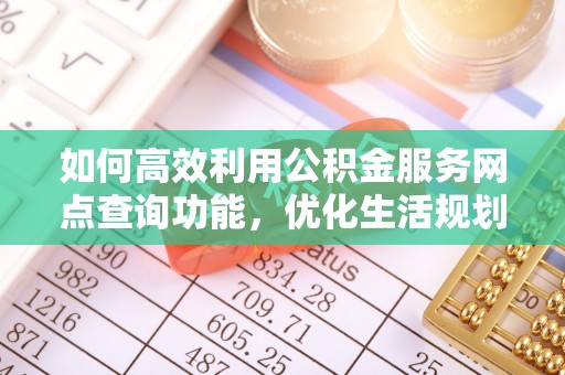 古坑如何高效利用公积金服务网点查询功能，优化生活规划