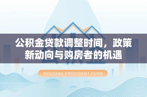 古坑公积金贷款调整时间，政策新动向与购房者的机遇