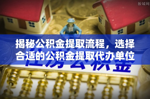 古坑揭秘公积金提取流程，选择合适的公积金提取代办单位至关重要