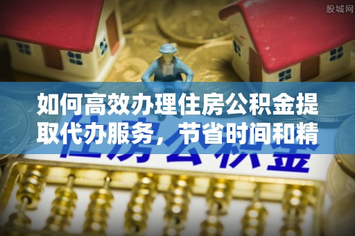 古坑如何高效办理住房公积金提取代办服务，节省时间和精力