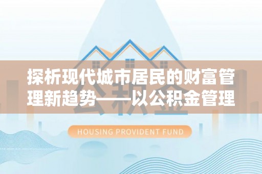 古坑探析现代城市居民的财富管理新趋势——以公积金管理中心为核心