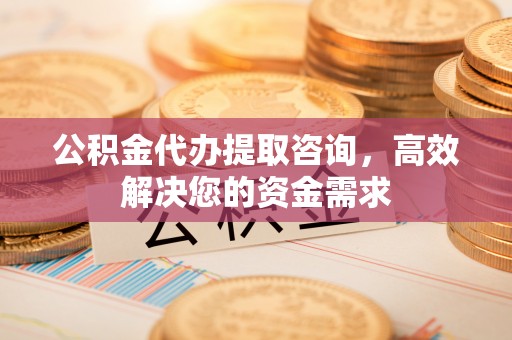 古坑公积金代办提取咨询，高效解决您的资金需求