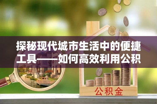 古坑探秘现代城市生活中的便捷工具——如何高效利用公积金服务网点查询功能
