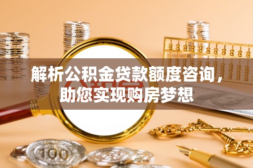 古坑解析公积金贷款额度咨询，助您实现购房梦想