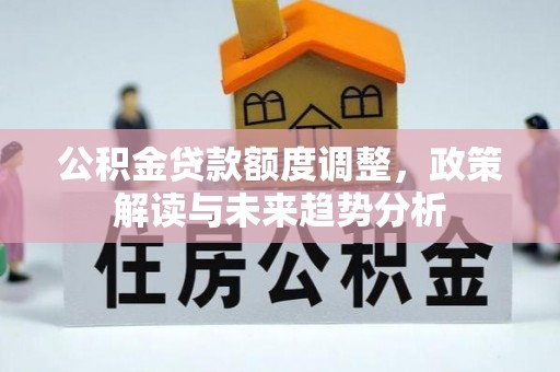 古坑公积金贷款额度调整，政策解读与未来趋势分析
