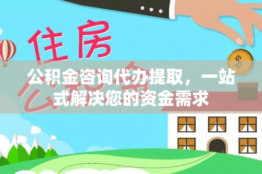 古坑公积金咨询代办提取，一站式解决您的资金需求
