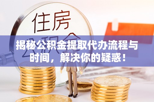 古坑揭秘公积金提取代办流程与时间，解决你的疑惑！