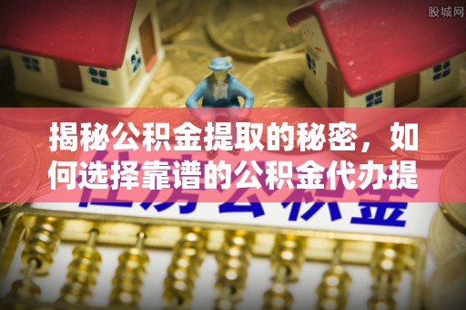 古坑揭秘公积金提取的秘密，如何选择靠谱的公积金代办提取公司