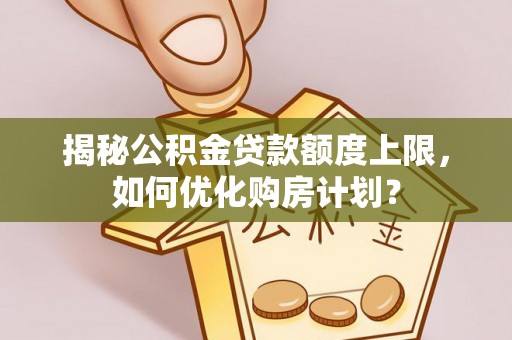 古坑揭秘公积金贷款额度上限，如何优化购房计划？