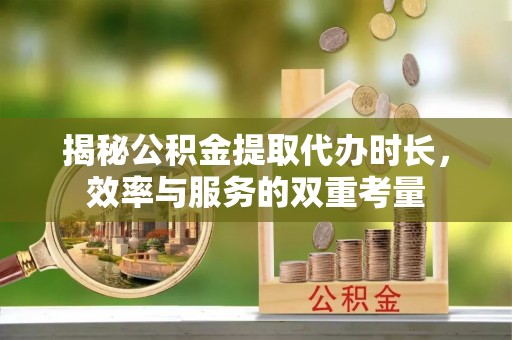 古坑揭秘公积金提取代办时长，效率与服务的双重考量