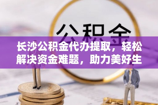 古坑长沙公积金代办提取，轻松解决资金难题，助力美好生活