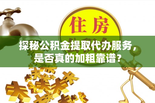 古坑探秘公积金提取代办服务，是否真的加粗靠谱？