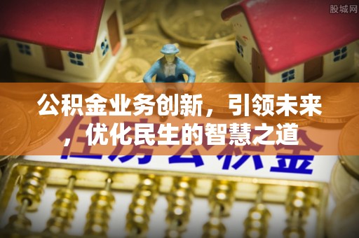 古坑公积金业务创新，引领未来，优化民生的智慧之道