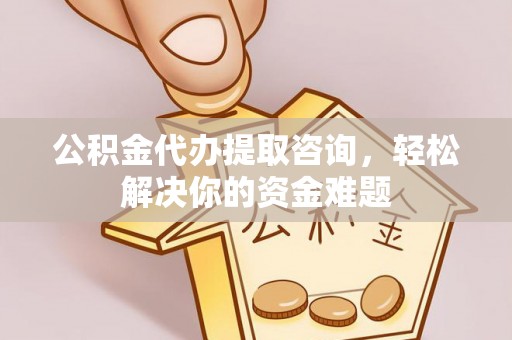 古坑公积金代办提取咨询，轻松解决你的资金难题