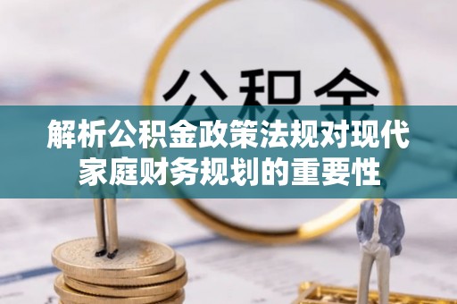 古坑解析公积金政策法规对现代家庭财务规划的重要性