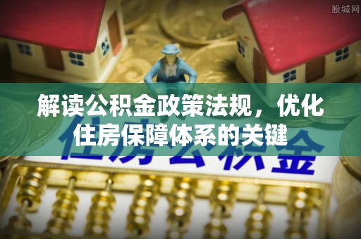 古坑解读公积金政策法规，优化住房保障体系的关键
