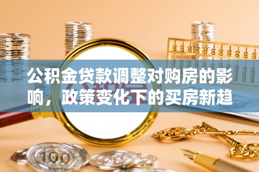 古坑公积金贷款调整对购房的影响，政策变化下的买房新趋势