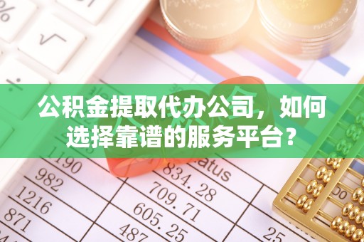 古坑公积金提取代办公司，如何选择靠谱的服务平台？
