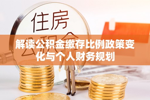 古坑解读公积金缴存比例政策变化与个人财务规划