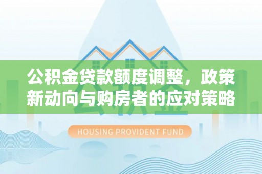 古坑公积金贷款额度调整，政策新动向与购房者的应对策略