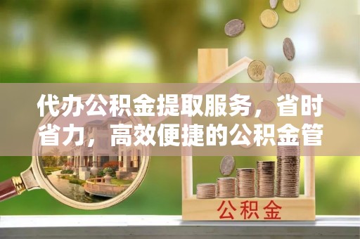古坑代办公积金提取服务，省时省力，高效便捷的公积金管理方案