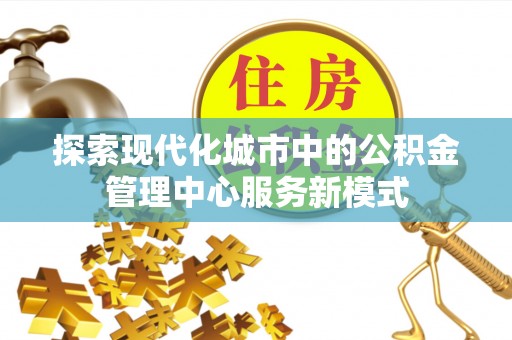 古坑探索现代化城市中的公积金管理中心服务新模式