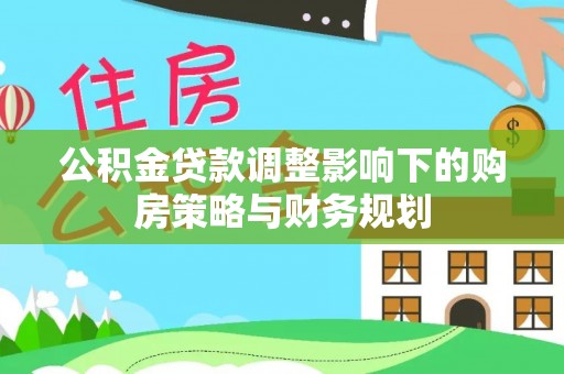 古坑公积金贷款调整影响下的购房策略与财务规划