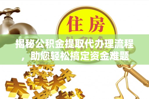 古坑揭秘公积金提取代办理流程，助您轻松搞定资金难题