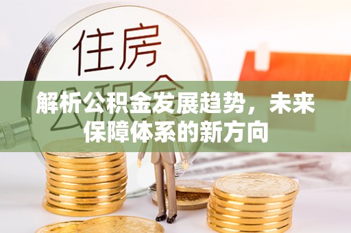 古坑解析公积金发展趋势，未来保障体系的新方向