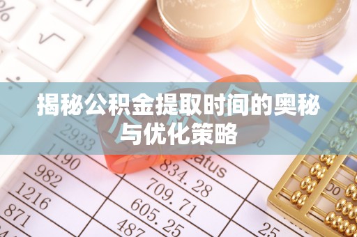 古坑揭秘公积金提取时间的奥秘与优化策略
