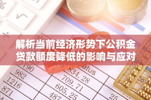 古坑解析当前经济形势下公积金贷款额度降低的影响与应对策略
