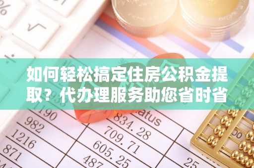 古坑如何轻松搞定住房公积金提取？代办理服务助您省时省力