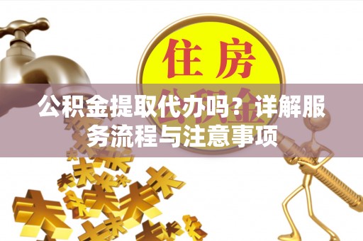 古坑公积金提取代办吗？详解服务流程与注意事项