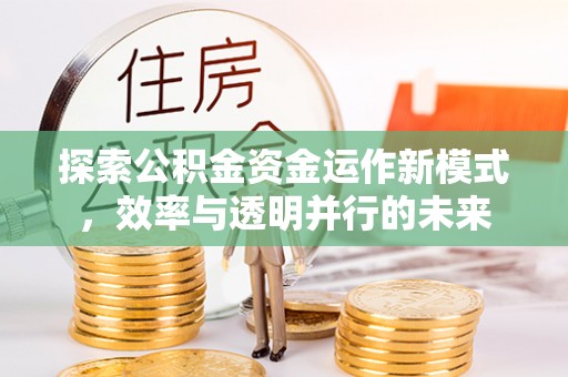 古坑探索公积金资金运作新模式，效率与透明并行的未来