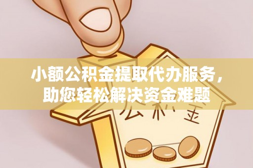 古坑小额公积金提取代办服务，助您轻松解决资金难题