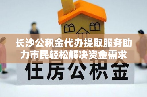 古坑长沙公积金代办提取服务助力市民轻松解决资金需求