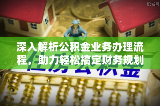 古坑深入解析公积金业务办理流程，助力轻松搞定财务规划