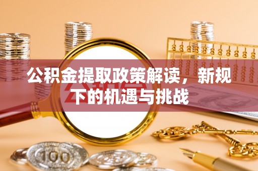 古坑公积金提取政策解读，新规下的机遇与挑战