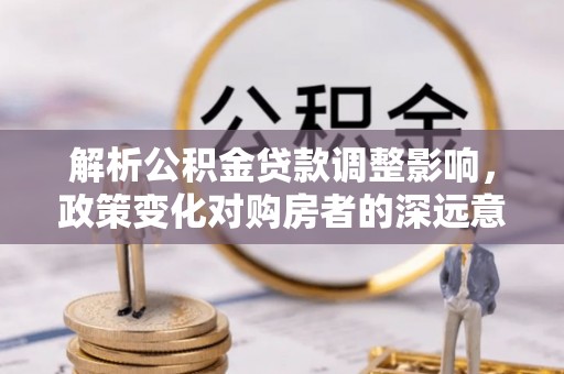 古坑解析公积金贷款调整影响，政策变化对购房者的深远意义
