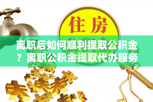古坑离职后如何顺利提取公积金？离职公积金提取代办服务帮你搞定！