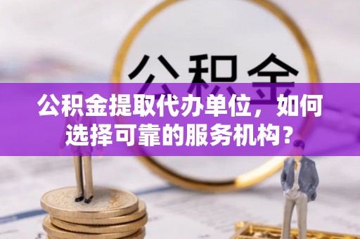古坑公积金提取代办单位，如何选择可靠的服务机构？